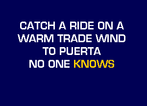 CATCH A RIDE ON A
WARM TRADE 'WIND
T0 PUERTA

NO ONE KNOWS