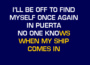 I'LL BE OFF TO FIND
MYSELF ONCE AGAIN
IN PUERTA
NO ONE KNOWS
WHEN MY SHIP
COMES IN