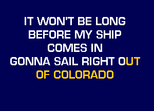 IT WON'T BE LONG
BEFORE MY SHIP
COMES IN
GONNA SAIL RIGHT OUT
OF COLORADO