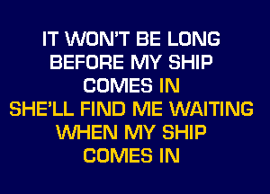 IT WON'T BE LONG
BEFORE MY SHIP
COMES IN
SHE'LL FIND ME WAITING
WHEN MY SHIP
COMES IN