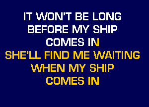 IT WON'T BE LONG
BEFORE MY SHIP
COMES IN
SHE'LL FIND ME WAITING
WHEN MY SHIP
COMES IN
