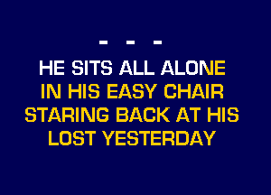 HE SITS ALL ALONE
IN HIS EASY CHAIR
STARING BACK AT HIS
LOST YESTERDAY