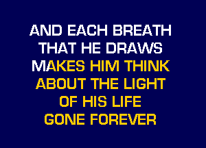 AND EACH BREATH
THAT HE DRAWS
MAKES HIM THINK
ABOUT THE LIGHT
OF HIS LIFE
GONE FOREVER