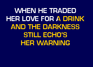 WHEN HE TRADED
HER LOVE FOR A DRINK
AND THE DARKNESS
STILL ECHO'S
HER WARNING