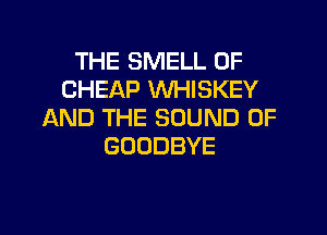 THE SMELL 0F
CHEAP WHISKEY

AND THE SOUND OF
GOODBYE