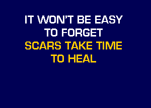 IT WON'T BE EASY
TO FORGET
SCARS TAKE TIME

TO HEAL