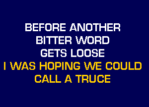 BEFORE ANOTHER
BITTER WORD
GETS LOOSE
I WAS HOPING WE COULD
CALL A TRUCE