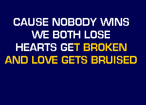 CAUSE NOBODY WINS
WE BOTH LOSE
HEARTS GET BROKEN
AND LOVE GETS BRUISED