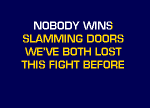 NOBODY WINS
SLAMMING DOORS
WE'VE BOTH LOST
THIS FIGHT BEFORE