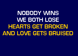 NOBODY WINS
WE BOTH LOSE
HEARTS GET BROKEN
AND LOVE GETS BRUISED