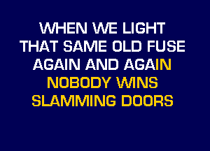 WHEN WE LIGHT
THAT SAME OLD FUSE
AGAIN AND AGAIN
NOBODY WINS
SLAMMING DOORS