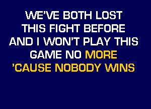 WE'VE BOTH LOST
THIS FIGHT BEFORE
AND I WON'T PLAY THIS
GAME NO MORE
'CAUSE NOBODY WINS