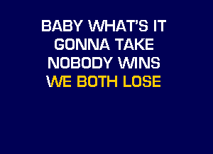 BABY WHAT'S IT
GONNA TAKE
NOBODY WNS

WE BOTH LOSE