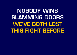 NOBODY WINS
SLAMMING DOORS
WE'VE BOTH LOST
THIS FIGHT BEFORE