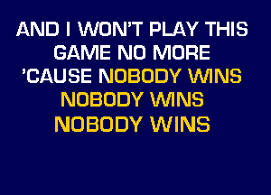 AND I WON'T PLAY THIS
GAME NO MORE
'CAUSE NOBODY WINS
NOBODY WINS

NOBODY WINS