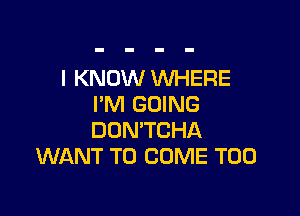 I KNOW WHERE
I'M GOING

DON'TCHA
WANT TO COME T00