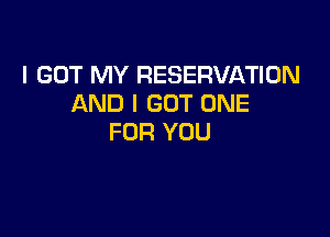I GOT MY RESERVATION
AND I GOT ONE

FOR YOU