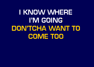 I KNOW WHERE
I'M GOING
DDN'TCHA WANT TO

COME T00
