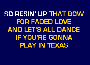 SO RESIN' UP THAT BOW
FOR FADED LOVE
AND LET'S ALL DANCE
IF YOU'RE GONNA
PLAY IN TEXAS