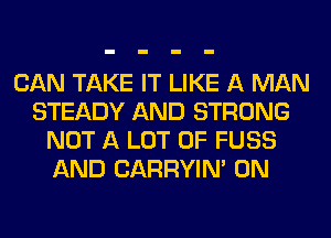 CAN TAKE IT LIKE A MAN
STEADY AND STRONG
NOT A LOT OF FUSS
AND CARRYIN' 0N