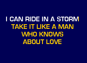 I CAN RIDE IN A STORM
TAKE IT LIKE A MAN

WHO KNOWS
ABOUT LOVE