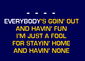 EVERYBODY'S GOIN' OUT
AND HAVIN' FUN
I'M JUST A FOOL
FOR STAYIN' HOME
AND HAVIN' NONE