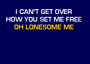 I CAN'T GET OVER
HOW YOU SET ME FREE
0H LONESOME ME