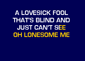 A LDVESICK FOOL
THATS BLIND AND
JUST CANT SEE
0H LONESOME ME