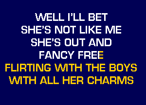 WELL I'LL BET
SHE'S NOT LIKE ME
SHE'S OUT AND
FANCY FREE
FLIRTING WITH THE BOYS
WITH ALL HER CHARMS