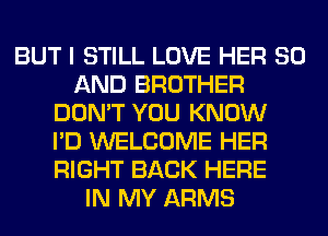 BUT I STILL LOVE HER 80
AND BROTHER
DON'T YOU KNOW
I'D WELCOME HER
RIGHT BACK HERE
IN MY ARMS
