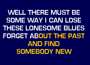 WELL THERE MUST BE
SOME WAY I CAN LOSE
THESE LONESOME BLUES
FORGET ABOUT THE PAST
AND FIND
SOMEBODY NEW
