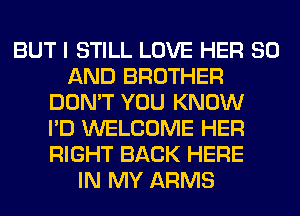 BUT I STILL LOVE HER 80
AND BROTHER
DON'T YOU KNOW
I'D WELCOME HER
RIGHT BACK HERE
IN MY ARMS