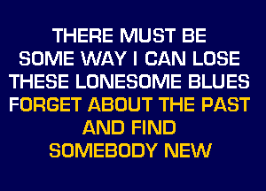 THERE MUST BE
SOME WAY I CAN LOSE
THESE LONESOME BLUES
FORGET ABOUT THE PAST
AND FIND
SOMEBODY NEW