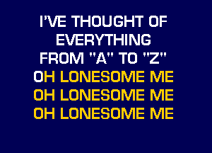 I'VE THOUGHT 0F
EVERYTHING
FROM A T0 2
0H LONESOME ME
0H LONESOME ME
0H LONESOME ME

g