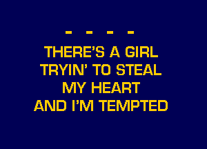 THERE'S A GIRL
TRYIN' T0 STEAL
MY HEART
AND I'M TEMPTED

g
