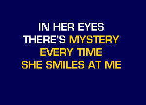 IN HER EYES
THERE'S MYSTERY
EVERY TIME
SHE SMILES AT ME