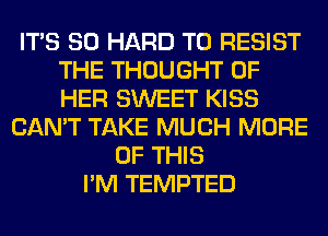 ITS SO HARD TO RESIST
THE THOUGHT OF
HER SWEET KISS

CAN'T TAKE MUCH MORE
OF THIS
I'M TEMPTED