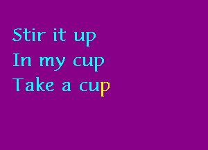 Stir it up
In my cup

Take a cup