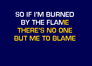 SO IF PM BURNED
BY THE FLAME
THERES NO ONE
BUT ME TO BLAME