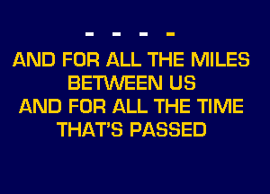 AND FOR ALL THE MILES
BETWEEN US
AND FOR ALL THE TIME
THAT'S PASSED