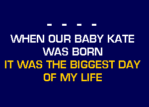 WHEN OUR BABY KATE
WAS BORN
IT WAS THE BIGGEST DAY
OF MY LIFE