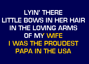 LYIN' THERE
LITI'LE BOWS IN HER HAIR
IN THE LOVING ARMS
OF MY WIFE
I WAS THE PROUDEST
PAPA IN THE USA