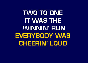 TWO TO ONE
IT WAS THE
VVINNIM RUN

EVERYBODY WAS
CHEERIN' LOUD