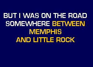 BUT I WAS ON THE ROAD
SOMEINHERE BETWEEN
MEMPHIS
AND LITTLE ROCK