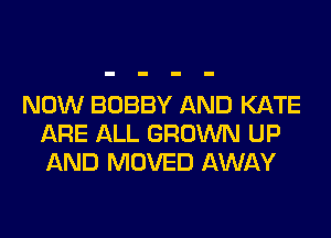 NOW BOBBY AND KATE
ARE ALL GROWN UP
AND MOVED AWAY