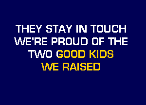THEY STAY IN TOUCH
WERE PROUD OF THE
TWO GOOD KIDS
WE RAISED