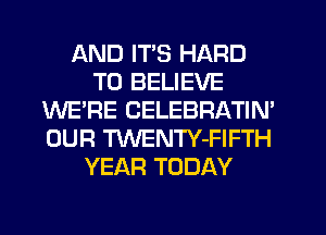 AND ITS HARD
TO BELIEVE
WE'RE CELEBRATIN'
OUR TWENTY-FIFTH
YEAR TODAY