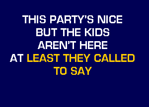 THIS PARTY'S NICE
BUT THE KIDS
AREN'T HERE

AT LEAST THEY CALLED
TO SAY
