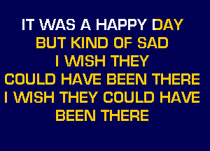 IT WAS A HAPPY DAY
BUT KIND OF SAD
I WISH THEY
COULD HAVE BEEN THERE
I WISH THEY COULD HAVE
BEEN THERE