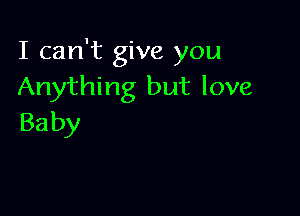 I can't give you
Anything but love

Ba by